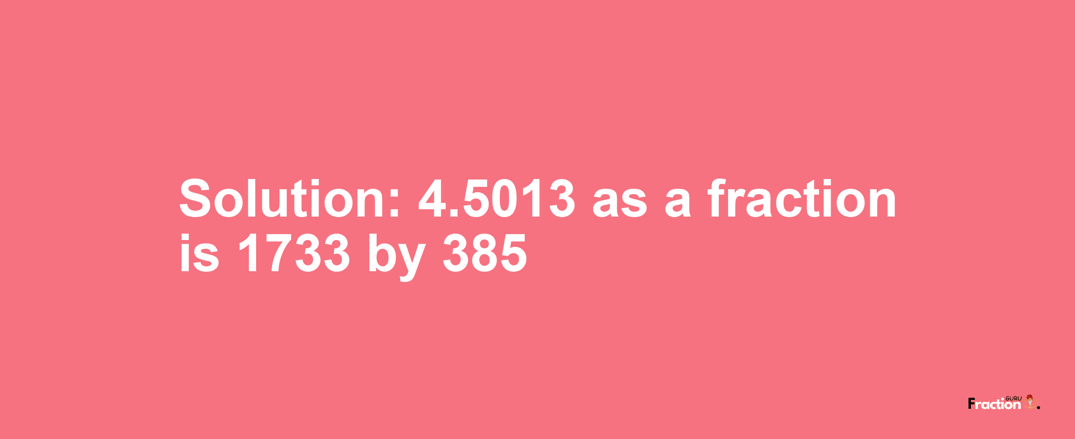 Solution:4.5013 as a fraction is 1733/385